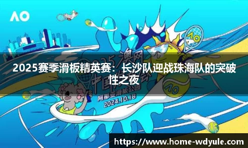 2025赛季滑板精英赛：长沙队迎战珠海队的突破性之夜