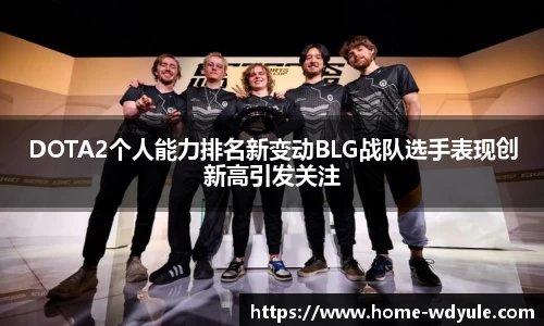 DOTA2个人能力排名新变动BLG战队选手表现创新高引发关注