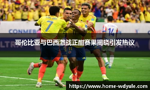 哥伦比亚与巴西激战正酣赛果揭晓引发热议