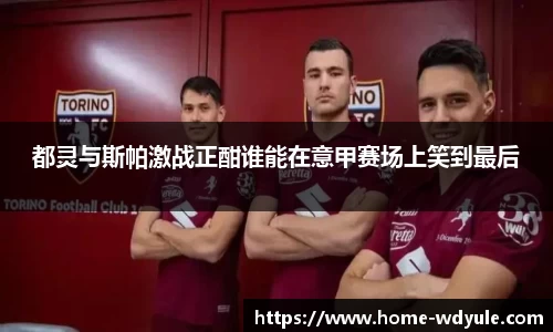 都灵与斯帕激战正酣谁能在意甲赛场上笑到最后